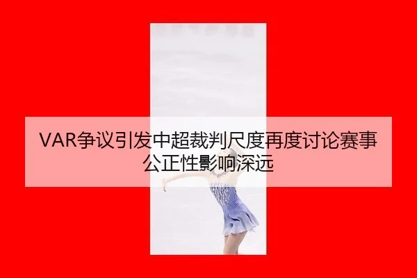 VAR争议引发中超裁判尺度再度讨论赛事公正性影响深远